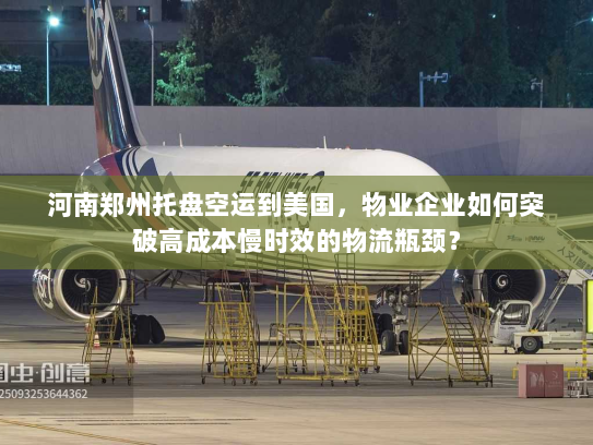河南郑州托盘空运到美国，物业企业如何突破高成本慢时效的物流瓶颈？