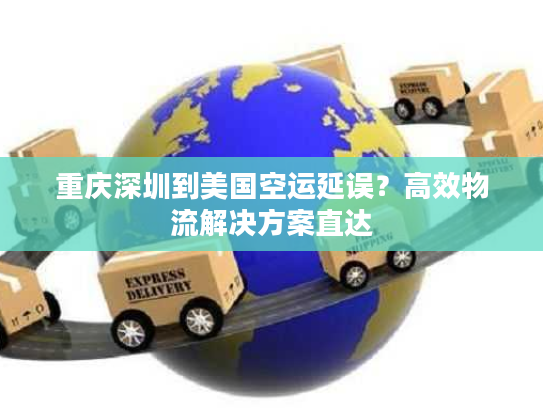 重庆深圳到美国空运延误？高效物流解决方案直达