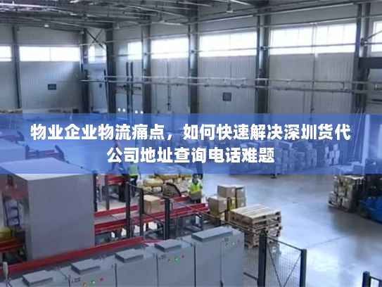 物业企业物流痛点,如何快速解决深圳货代公司地址查询电话难题 物业企业物流痛点,如何快速解决深圳货代公司地址查询电话难题