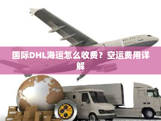 国际DHL海运怎么收费?空运费用详解 国际DHL海运怎么收费?空运费用详解