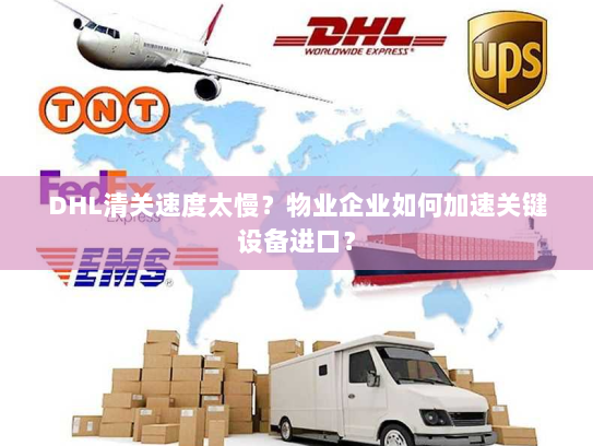 DHL清关速度太慢?物业企业如何加速关键设备进口? DHL清关速度太慢?物业企业如何加速关键设备进口?