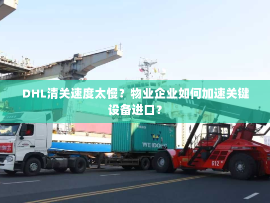 DHL清关速度太慢?物业企业如何加速关键设备进口? DHL清关速度太慢?物业企业如何加速关键设备进口?