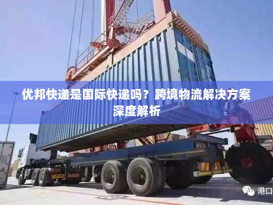 优邦快递是国际快递吗?跨境物流解决方案深度解析 优邦快递是国际快递吗?跨境物流解决方案深度解析