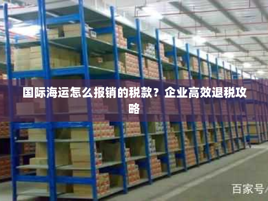 国际海运怎么报销的税款？企业高效退税攻略