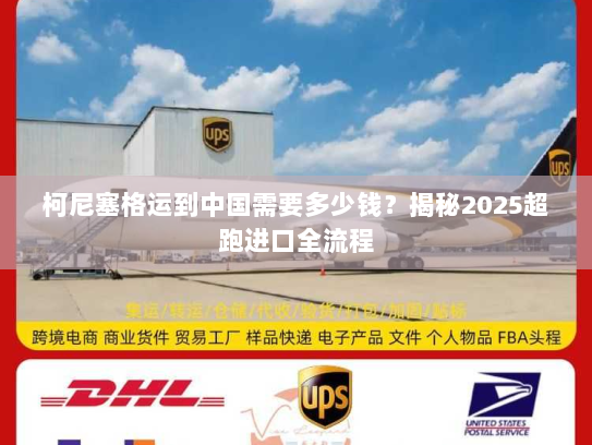 柯尼塞格运到中国需要多少钱?揭秘2025超跑进口全流程 柯尼塞格运到中国需要多少钱?揭秘2025超跑进口全流程