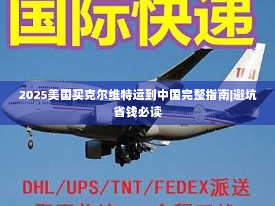 2025美国买克尔维特运到中国完整指南|避坑省钱必读 2025美国买克尔维特运到中国完整指南|避坑省钱必读