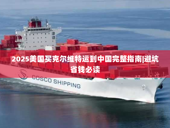 2025美国买克尔维特运到中国完整指南|避坑省钱必读 2025美国买克尔维特运到中国完整指南|避坑省钱必读