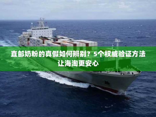 直邮奶粉的真假如何辨别?5个权威验证方法让海淘更安心 直邮奶粉的真假如何辨别?5个权威验证方法让海淘更安心