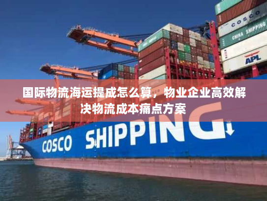 国际物流海运提成怎么算,物业企业高效解决物流成本痛点方案 国际物流海运提成怎么算,物业企业高效解决物流成本痛点方案