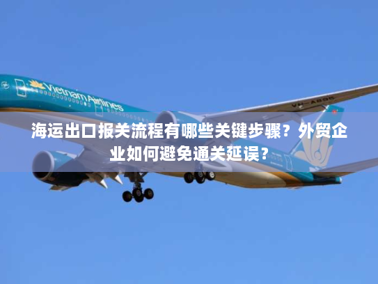 海运出口报关流程有哪些关键步骤？外贸企业如何避免通关延误？