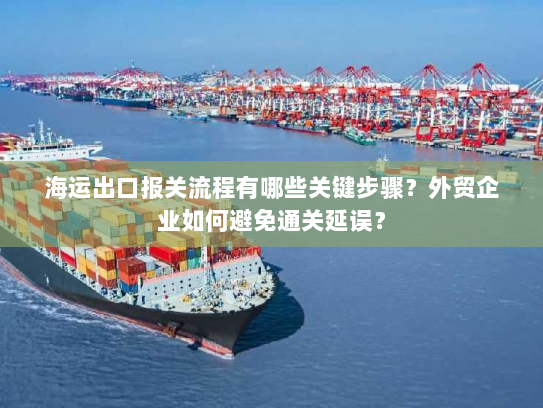 海运出口报关流程有哪些关键步骤？外贸企业如何避免通关延误？