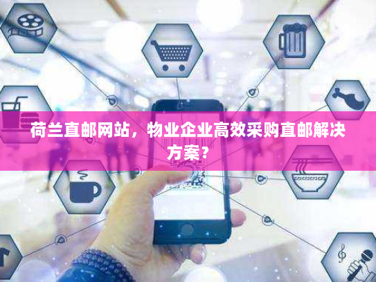 荷兰直邮网站,物业企业高效采购直邮解决方案? 荷兰直邮网站,物业企业高效采购直邮解决方案?