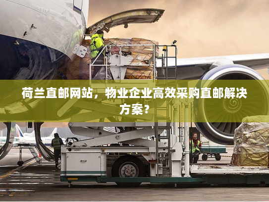 荷兰直邮网站,物业企业高效采购直邮解决方案? 荷兰直邮网站,物业企业高效采购直邮解决方案?