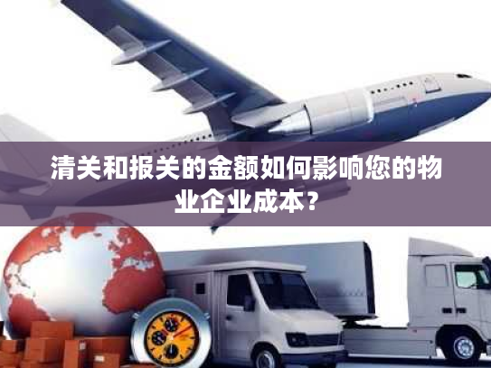 清关和报关的金额如何影响您的物业企业成本? 清关和报关的金额如何影响您的物业企业成本?