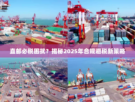 直邮必税困扰？揭秘2025年合规避税新策略