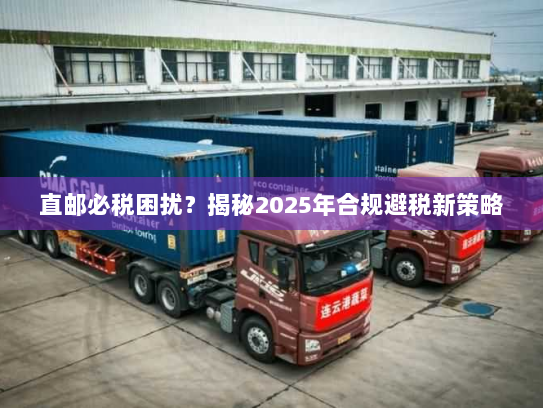直邮必税困扰？揭秘2025年合规避税新策略