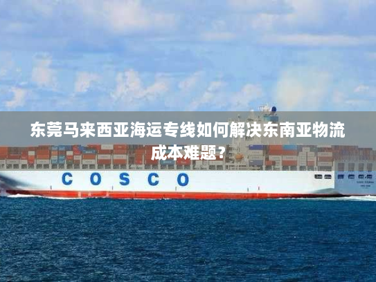 东莞马来西亚海运专线如何解决东南亚物流成本难题? 东莞马来西亚海运专线如何解决东南亚物流成本难题?