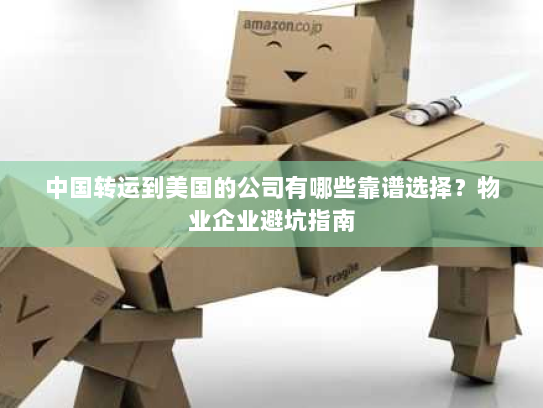 中国转运到美国的公司有哪些靠谱选择？物业企业避坑指南