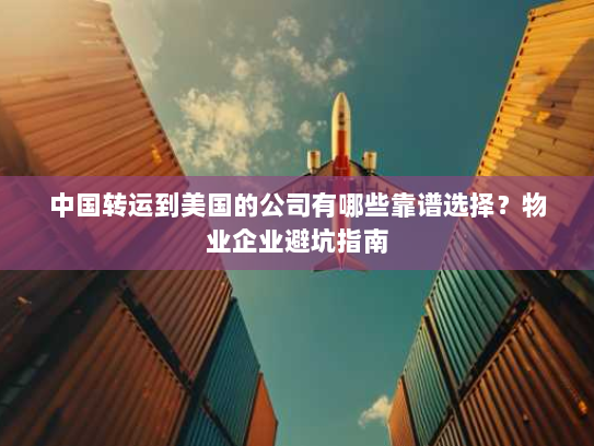 中国转运到美国的公司有哪些靠谱选择?物业企业避坑指南 中国转运到美国的公司有哪些靠谱选择?物业企业避坑指南