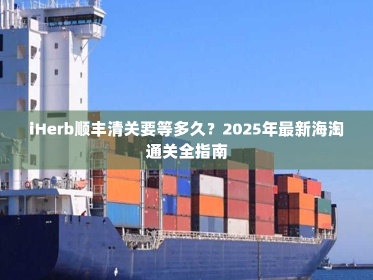 iHerb顺丰清关要等多久?2025年最新海淘通关全指南 iHerb顺丰清关要等多久?2025年最新海淘通关全指南