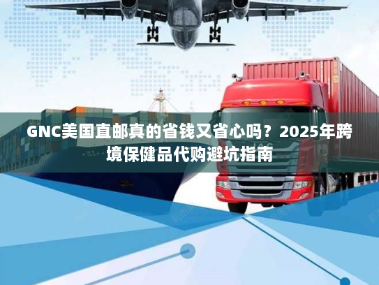 GNC美国直邮真的省钱又省心吗?2025年跨境保健品代购避坑指南 GNC美国直邮真的省钱又省心吗?2025年跨境保健品代购避坑指南