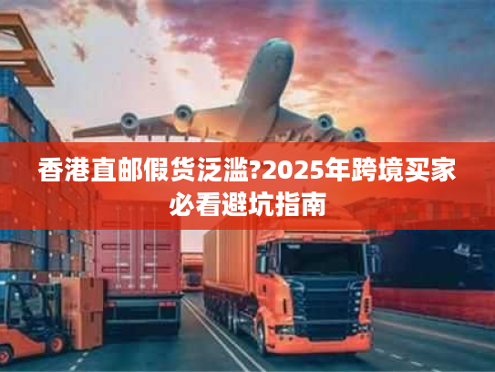 香港直邮假货泛滥?2025年跨境买家必看避坑指南