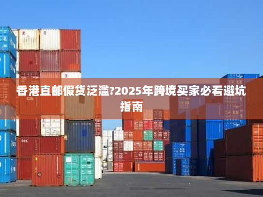 香港直邮假货泛滥?2025年跨境买家必看避坑指南 香港直邮假货泛滥?2025年跨境买家必看避坑指南