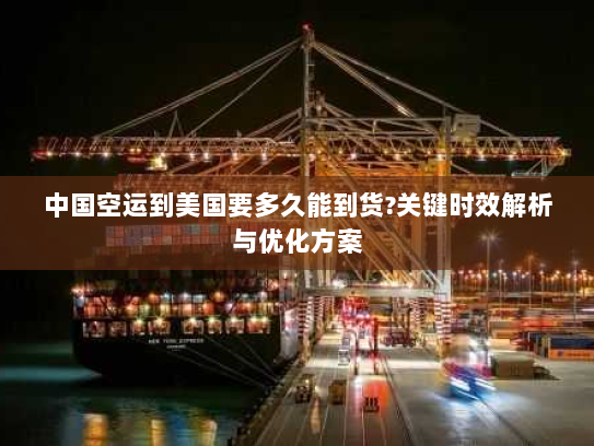 中国空运到美国要多久能到货?关键时效解析与优化方案