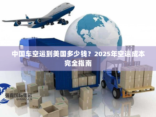 中国车空运到美国多少钱?2025年空运成本完全指南 中国车空运到美国多少钱?2025年空运成本完全指南