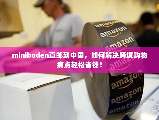 miniboden直邮到中国,如何解决跨境购物痛点轻松省钱! miniboden直邮到中国,如何解决跨境购物痛点轻松省钱!