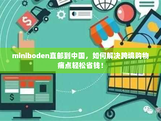 miniboden直邮到中国,如何解决跨境购物痛点轻松省钱! miniboden直邮到中国,如何解决跨境购物痛点轻松省钱!