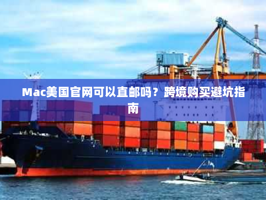 Mac美国官网可以直邮吗？跨境购买避坑指南