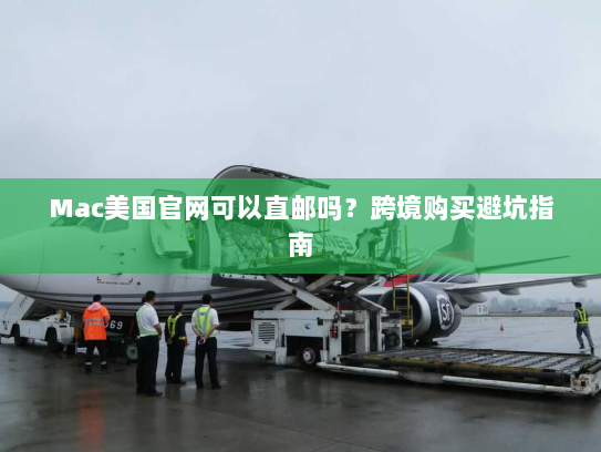Mac美国官网可以直邮吗？跨境购买避坑指南