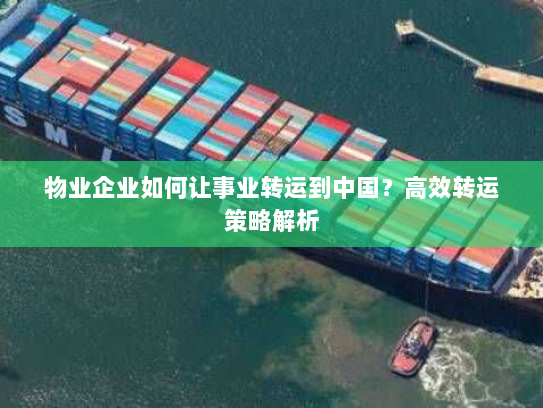 物业企业如何让事业转运到中国?高效转运策略解析 物业企业如何让事业转运到中国?高效转运策略解析