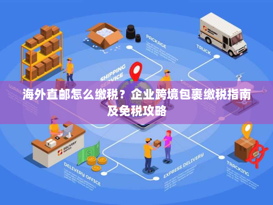 海外直邮怎么缴税?企业跨境包裹缴税指南及免税攻略 海外直邮怎么缴税?企业跨境包裹缴税指南及免税攻略