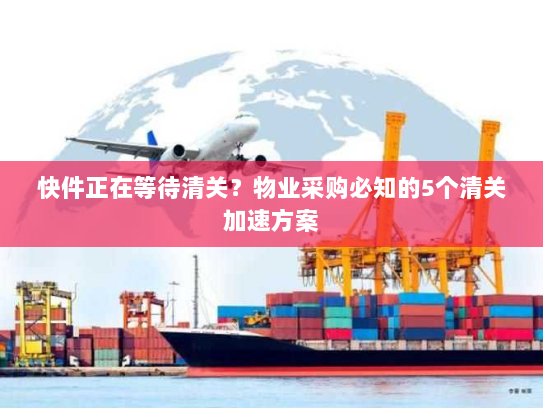 快件正在等待清关?物业采购必知的5个清关加速方案 快件正在等待清关?物业采购必知的5个清关加速方案