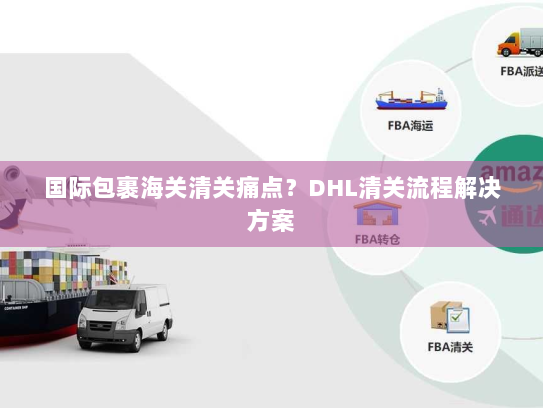 国际包裹海关清关痛点?DHL清关流程解决方案 国际包裹海关清关痛点?DHL清关流程解决方案