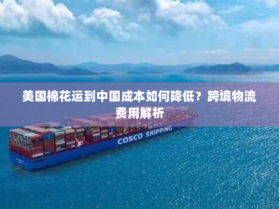 美国棉花运到中国成本如何降低？跨境物流费用解析