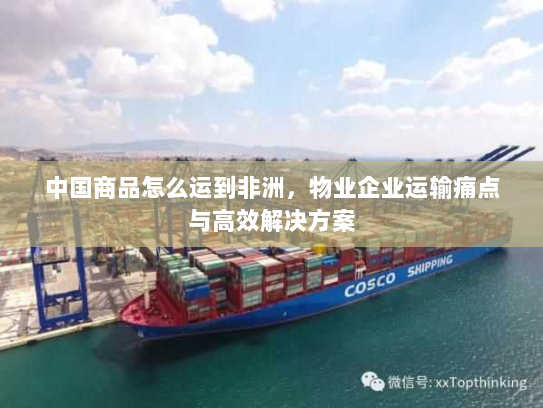 中国商品怎么运到非洲，物业企业运输痛点与高效解决方案