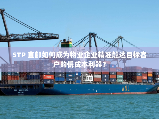 STP 直邮如何成为物业企业精准触达目标客户的低成本利器? STP 直邮如何成为物业企业精准触达目标客户的低成本利器?