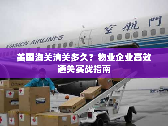 美国海关清关多久？物业企业高效通关实战指南