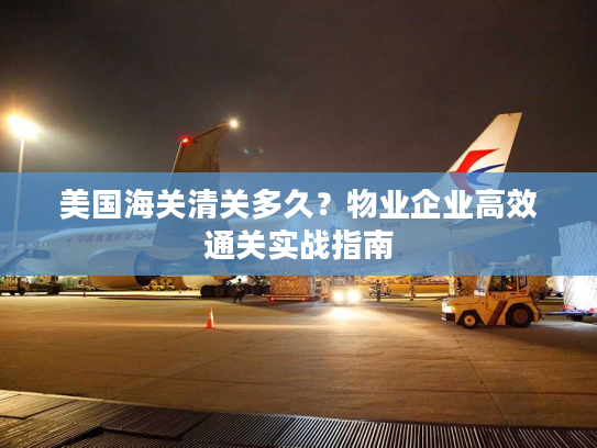 美国海关清关多久？物业企业高效通关实战指南