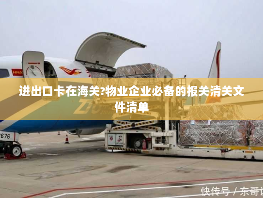 进出口卡在海关?物业企业必备的报关清关文件清单 进出口卡在海关?物业企业必备的报关清关文件清单