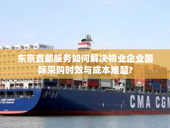 东京直邮服务如何解决物业企业国际采购时效与成本难题? 东京直邮服务如何解决物业企业国际采购时效与成本难题?