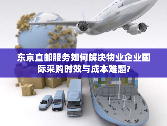 东京直邮服务如何解决物业企业国际采购时效与成本难题? 东京直邮服务如何解决物业企业国际采购时效与成本难题?