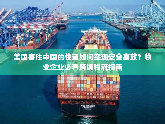 美国寄往中国的快递如何实现安全高效?物业企业必看跨境物流指南 美国寄往中国的快递如何实现安全高效?物业企业必看跨境物流指南
