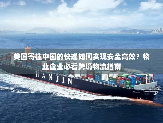 美国寄往中国的快递如何实现安全高效?物业企业必看跨境物流指南 美国寄往中国的快递如何实现安全高效?物业企业必看跨境物流指南