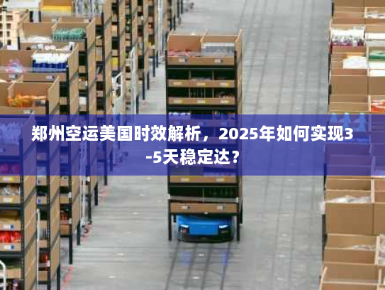 郑州空运美国时效解析，2025年如何实现3-5天稳定达？