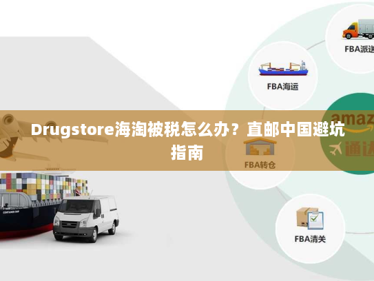 Drugstore海淘被税怎么办？直邮中国避坑指南