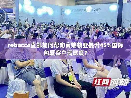 rebecca直邮如何帮助高端物业提升45%国际包裹客户满意度？